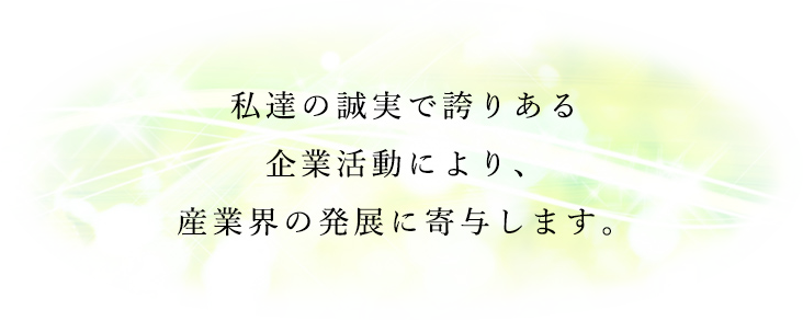 私たちの誠実で誇りある企業活動により、産業界の発展に寄与します。